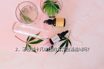 2、茅臺鎮(zhèn)十幾塊錢的醬香白酒能喝嗎？