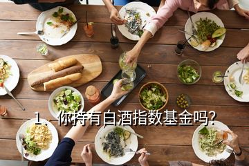 1、你持有白酒指數(shù)基金嗎？