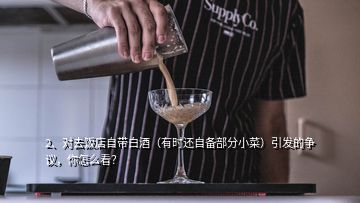 2、對去飯店自帶白酒（有時還自備部分小菜）引發(fā)的爭議，你怎么看？