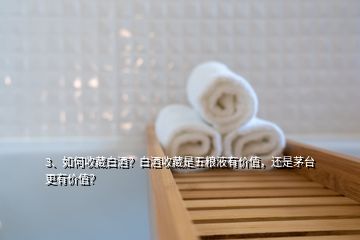 3、如何收藏白酒？白酒收藏是五糧液有價(jià)值，還是茅臺(tái)更有價(jià)值？