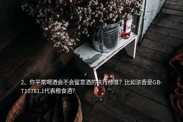 2、你平常喝酒會(huì)不會(huì)留意酒的執(zhí)行標(biāo)準(zhǔn)？比如濃香是GB-T10781.1代表糧食酒？