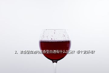 2、濃香型白酒與醬香型白酒有什么區(qū)別？哪個(gè)更好喝？