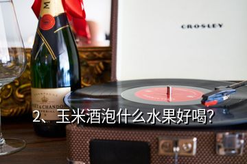 2、玉米酒泡什么水果好喝？