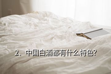 2、中國白酒都有什么特色？