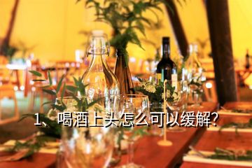 1、喝酒上頭怎么可以緩解？