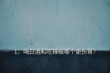 1、喝白酒和吃辣椒哪個(gè)更傷胃？