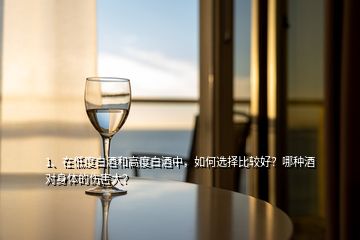 1、在低度白酒和高度白酒中，如何選擇比較好？哪種酒對(duì)身體的傷害大？