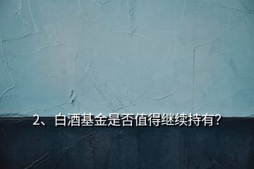 2、白酒基金是否值得繼續(xù)持有？