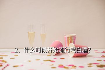 2、什么時(shí)候開始流行喝白酒？