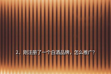 2、剛注冊(cè)了一個(gè)白酒品牌，怎么推廣？