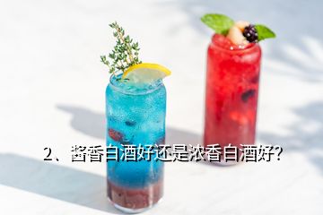 2、醬香白酒好還是濃香白酒好？