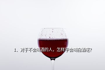 1、對于不會喝酒的人，怎樣學會喝白酒呢？