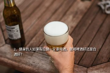 2、健身的人如果有應(yīng)酬一定要喝酒，是喝啤酒好還是白酒好？