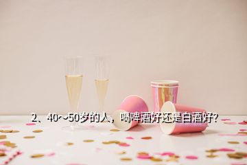 2、40～50歲的人，喝啤酒好還是白酒好？