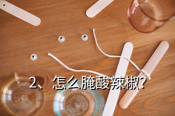 2、怎么腌酸辣椒？