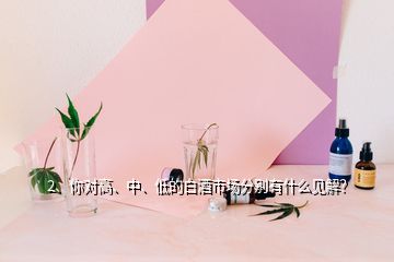 2、你對(duì)高、中、低的白酒市場(chǎng)分別有什么見解？