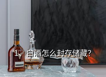 1、白酒怎么封存儲(chǔ)藏？