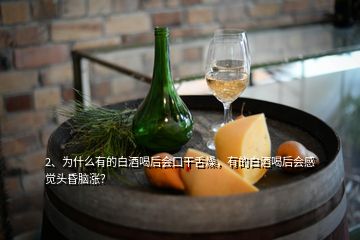 2、為什么有的白酒喝后會口干舌燥，有的白酒喝后會感覺頭昏腦漲？