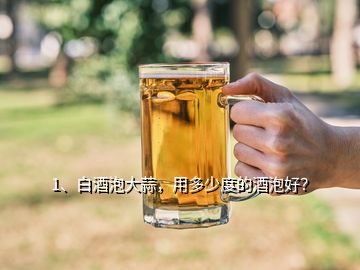 1、白酒泡大蒜，用多少度的酒泡好？