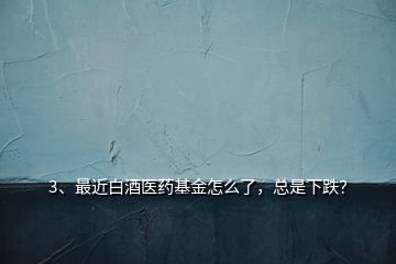 3、最近白酒醫(yī)藥基金怎么了，總是下跌？