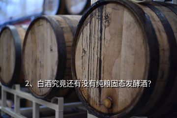 2、白酒究竟還有沒有純糧固態(tài)發(fā)酵酒？