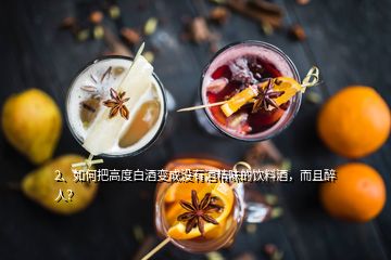 2、如何把高度白酒變成沒有酒精味的飲料酒，而且醉人？