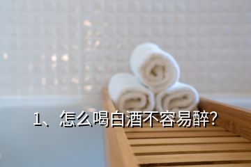 1、怎么喝白酒不容易醉？