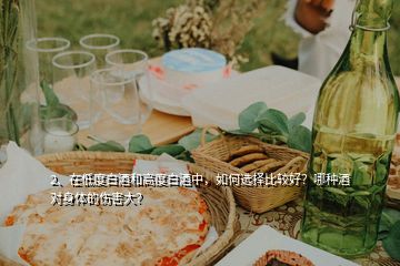 2、在低度白酒和高度白酒中，如何選擇比較好？哪種酒對(duì)身體的傷害大？