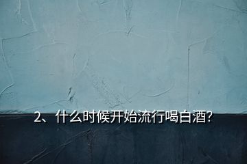 2、什么時(shí)候開始流行喝白酒？