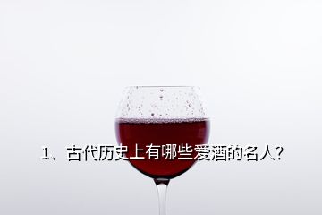 1、古代歷史上有哪些愛酒的名人？