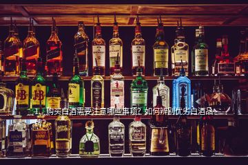 1、購(gòu)買白酒需要注意哪些事項(xiàng)？如何辨別優(yōu)劣白酒品牌？