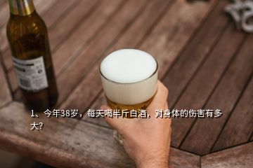 1、今年38歲，每天喝半斤白酒，對身體的傷害有多大？