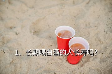 1、長期喝白酒的人長壽嗎？