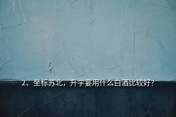 2、坐標(biāo)蘇北，升學(xué)宴用什么白酒比較好？