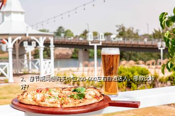 2、春節(jié)期間想購買價(jià)位200-600左右白酒送人，哪款比較好？