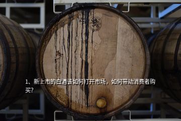 1、新上市的白酒該如何打開市場，如何帶動消費者購買？