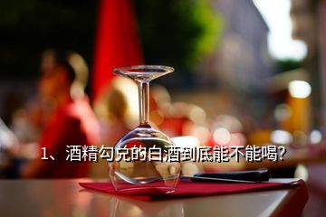 1、酒精勾兌的白酒到底能不能喝？