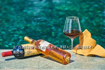 2、白酒特別是高度酒味道太沖，不好入口，請問怎樣才能好喝一些？