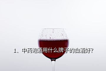 1、中藥泡酒用什么牌子的白酒好？