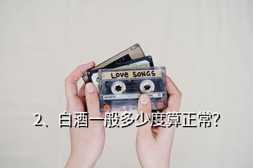 2、白酒一般多少度算正常？