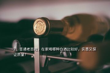 2、普通老百姓，在家喝哪種白酒比較好，實惠又保證質(zhì)量？