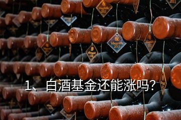 1、白酒基金還能漲嗎？