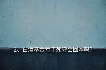 2、白酒基金虧了死守會回本嗎？