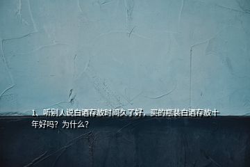 1、聽別人說白酒存放時(shí)間久了好，買的瓶裝白酒存放十年好嗎？為什么？