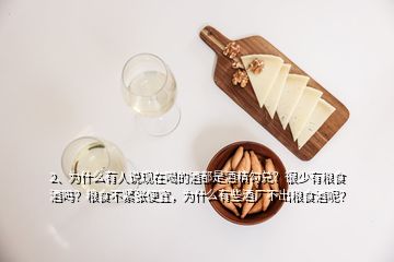 2、為什么有人說現(xiàn)在喝的酒都是酒精勾兌？很少有糧食酒嗎？糧食不緊張便宜，為什么有些酒廠不出糧食酒呢？