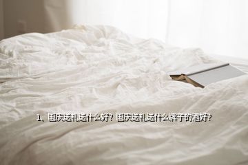 1、國慶送禮送什么好？國慶送禮送什么牌子的酒好？