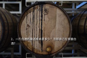 2、一斤白酒的釀造成本是多少？怎樣自己在家釀白酒？