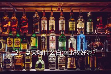 2、夏天喝什么白酒比較好呢？