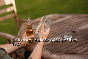 1、你認(rèn)為貴州十大名酒有哪些？醬香型白酒十大排名都有哪些？