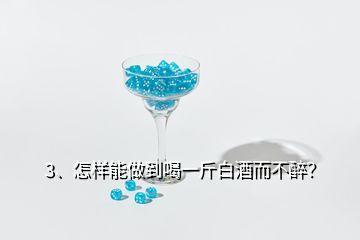 3、怎樣能做到喝一斤白酒而不醉？